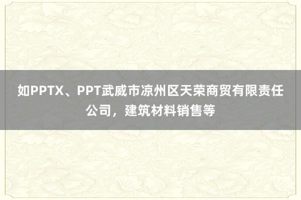 如PPTX、PPT武威市凉州区天荣商贸有限责任公司,建筑材料销售等