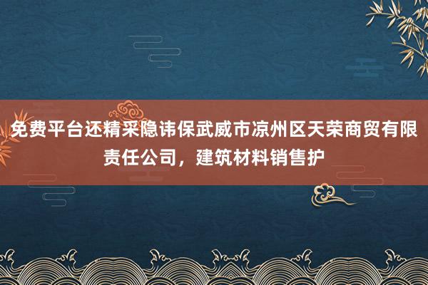 免费平台还精采隐讳保武威市凉州区天荣商贸有限责任公司，建筑材料销售护