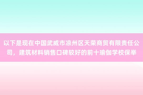 以下是现在中国武威市凉州区天荣商贸有限责任公司,建筑材料销售口碑较好的前十瑜伽学校保举