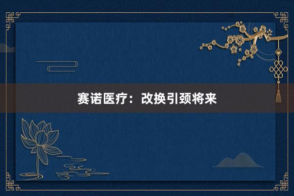 赛诺医疗:改换引颈将来
