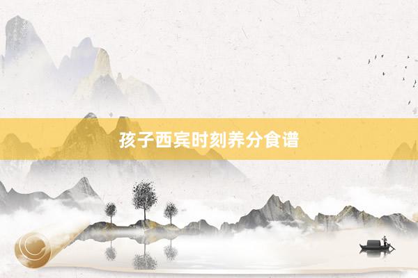 孩子西宾时刻养分食谱
